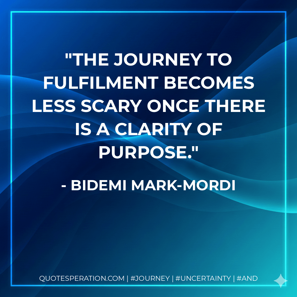 The journey to fulfilment becomes less scary once there is a clarity of purpose. - Bidemi Mark-Mordi