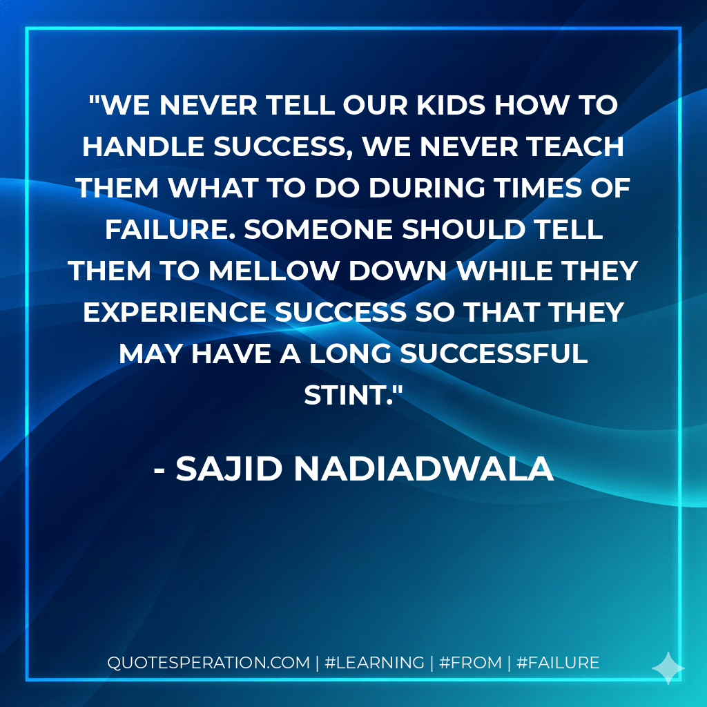 We never tell our kids how to handle success, we never teach them what to do during times of failure. Someone should tell them to mellow down while they experience success so that they may have a long successful stint. - Sajid Nadiadwala