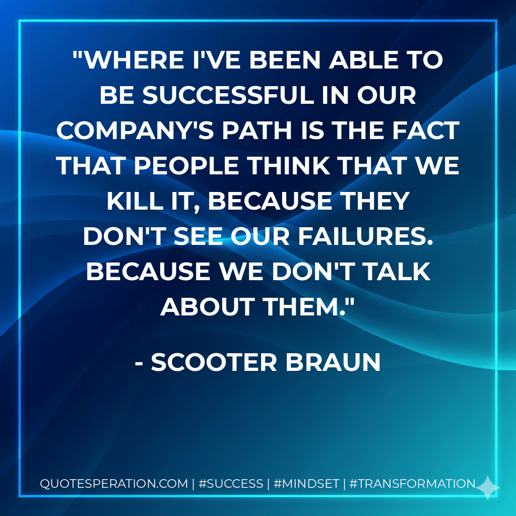 Where I've been able to be successful in our company's path is the fact that people think that we kill it, because they don't see our failures. Because we don't talk about them. - Scooter Braun