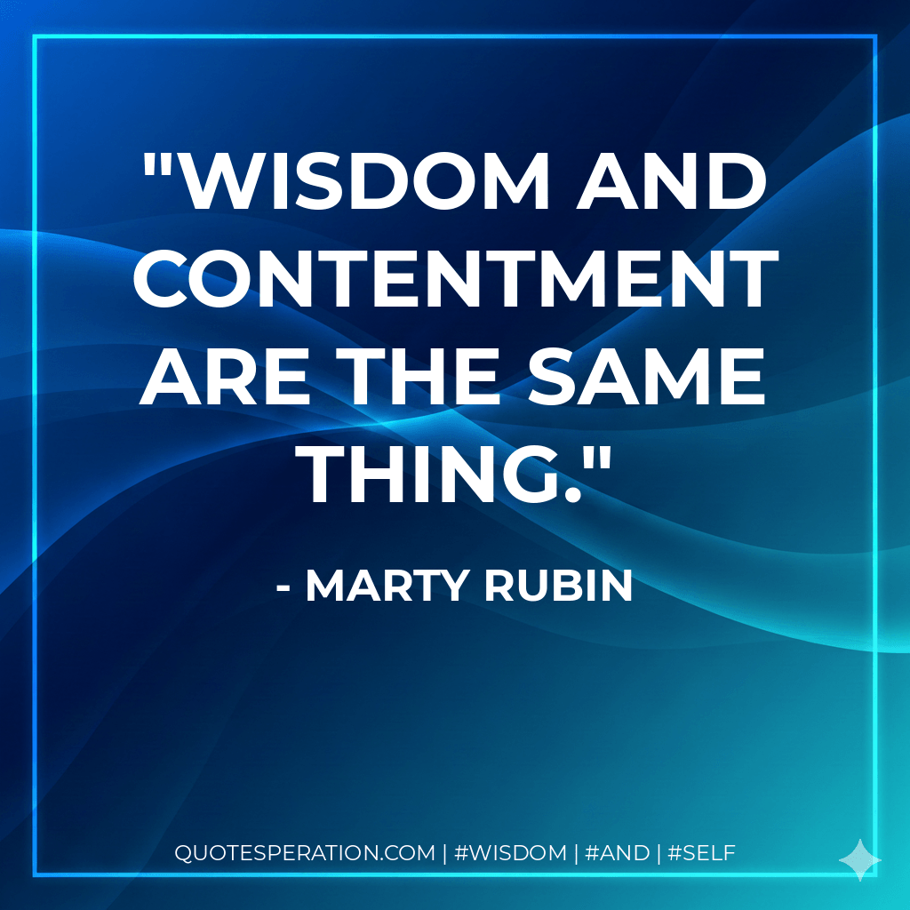 Wisdom and contentment are the same thing. - Marty Rubin