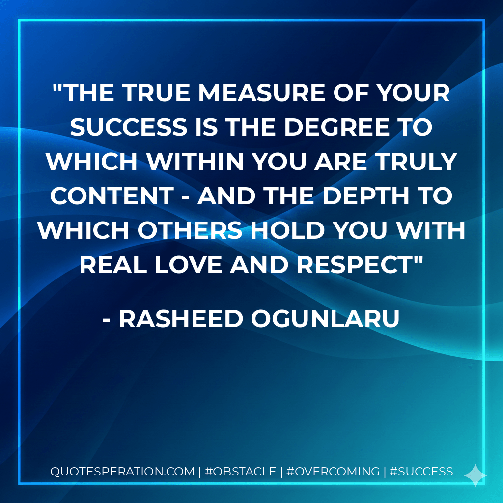 The true measure of your success is the degree to which within you are truly content - and the depth to which others hold you with real love and respect - Rasheed Ogunlaru