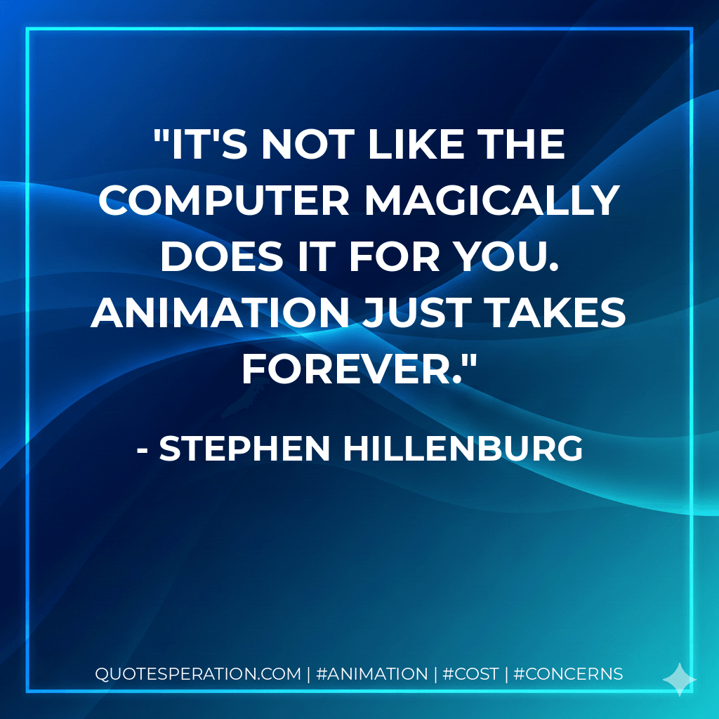 It's not like the computer magically does it for you. Animation just takes forever. - Stephen Hillenburg