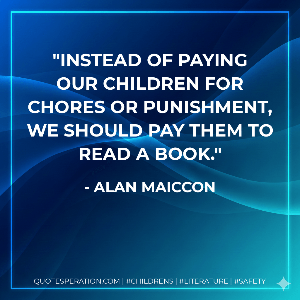 Instead of paying our children for chores or punishment, we should pay them to read a book. - Alan Maiccon