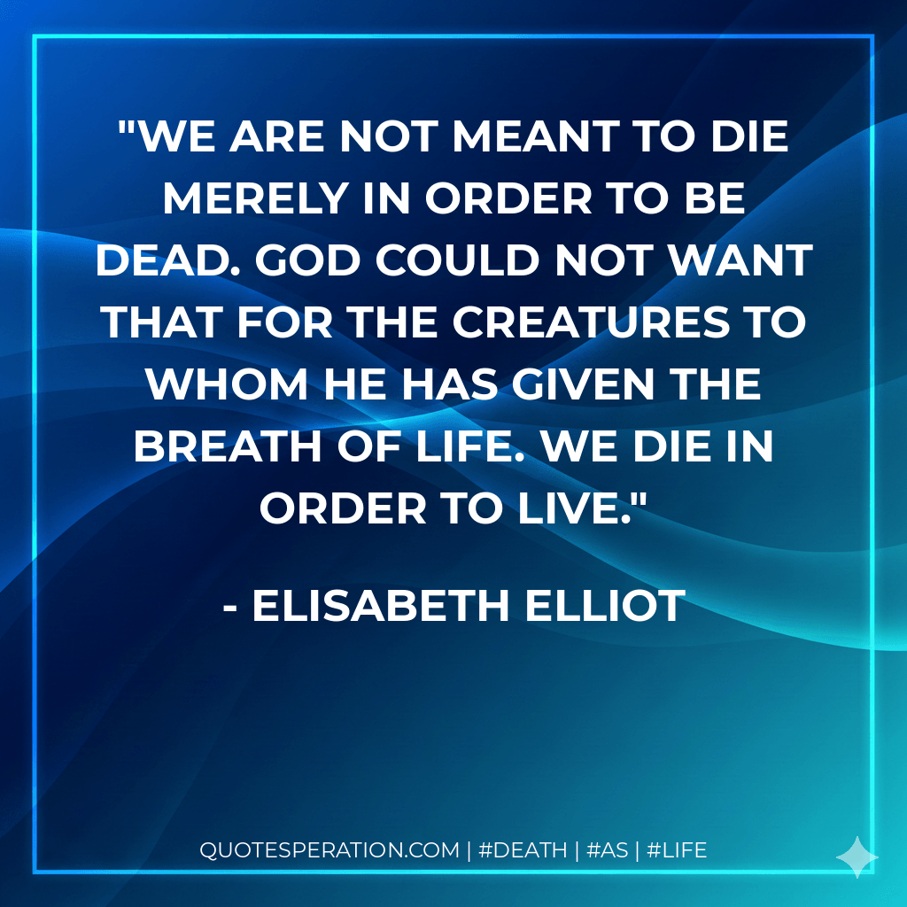 We are not meant to die merely in order to be dead. God could not want that for the creatures to whom He has given the breath of life. We die in order to live. - Elisabeth Elliot