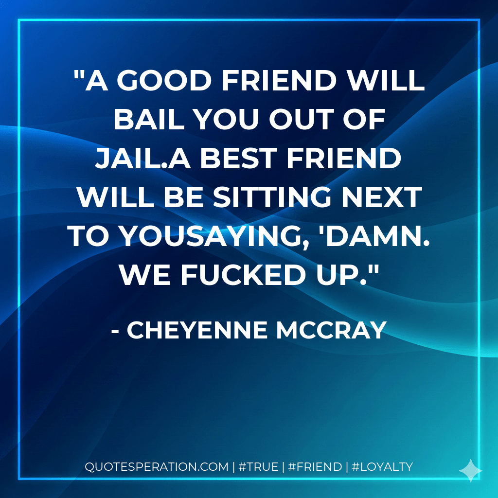 A good friend will bail you out of jail.A best friend will be sitting next to youSaying, 'Damn. We fucked up. - Cheyenne McCray