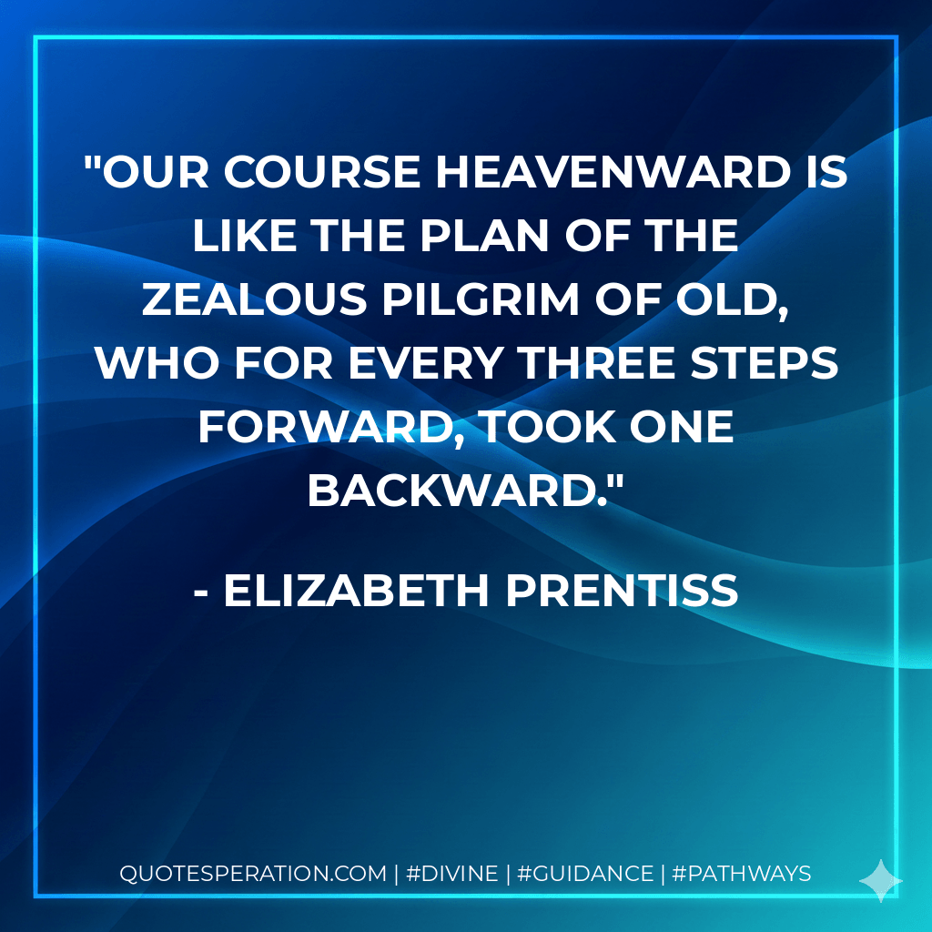 Our course heavenward is like the plan of the zealous pilgrim of old, who for every three steps forward, took one backward. - Elizabeth Prentiss