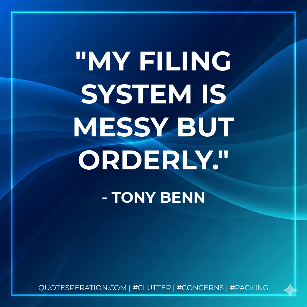 My filing system is messy but orderly. - Tony Benn