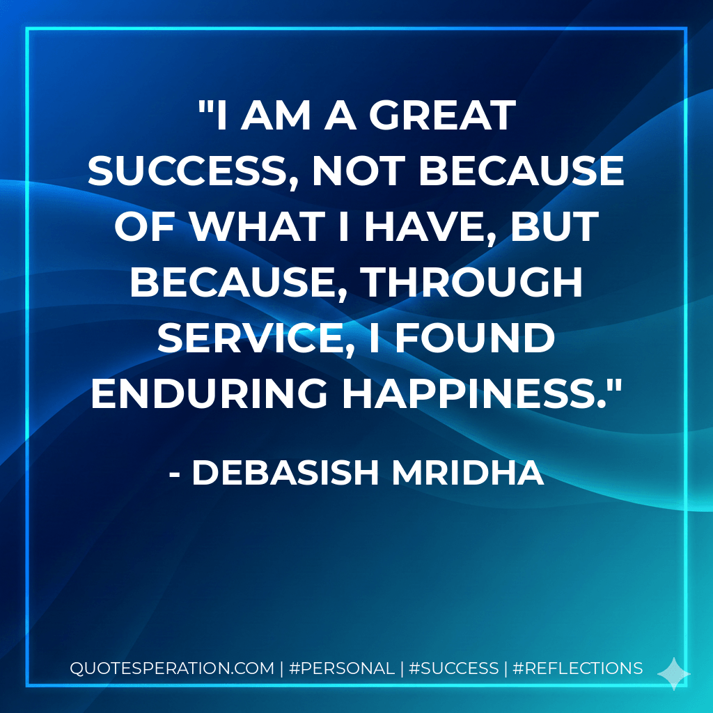 I am a great success, not because of what I have, but because, through service, I found enduring happiness. - Debasish Mridha