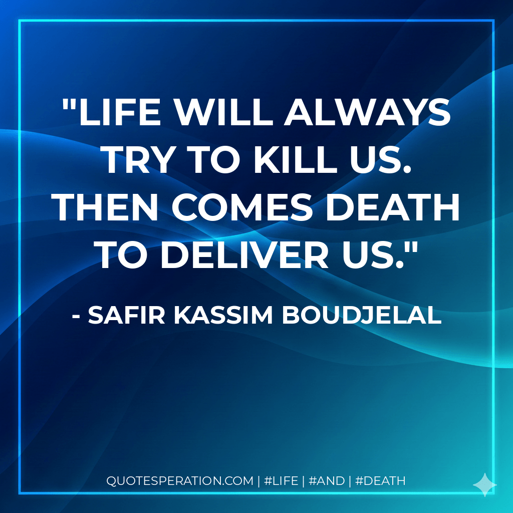 Life will always try to kill us. Then comes death to deliver us. - Safir Kassim Boudjelal