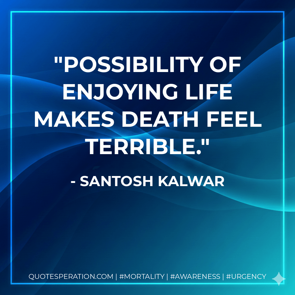 Possibility of enjoying life makes death feel terrible. - Santosh Kalwar