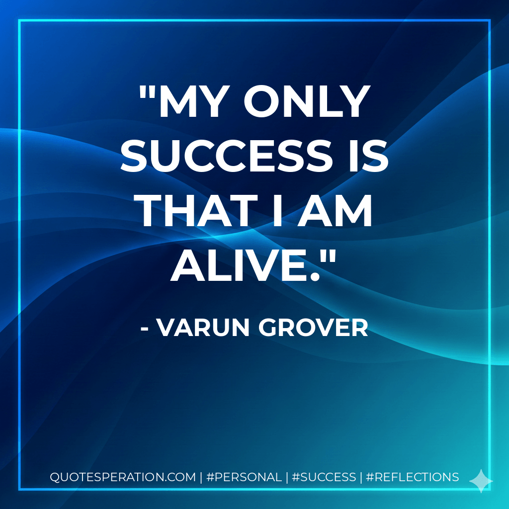 My only success is that I am alive. - Varun Grover