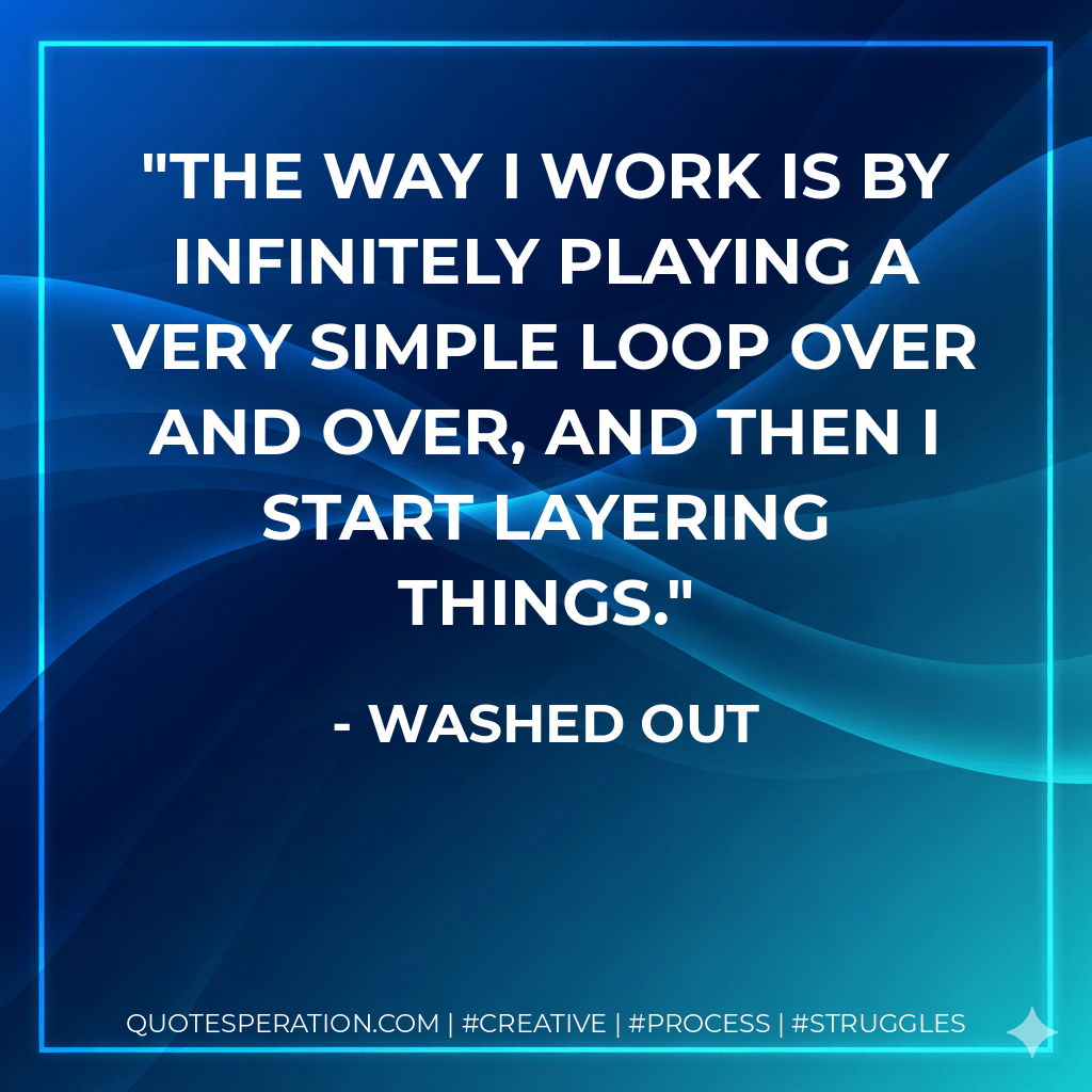 The way I work is by infinitely playing a very simple loop over and over, and then I start layering things. - Washed Out