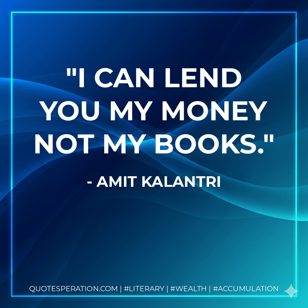 I can lend you my money not my books. - Amit Kalantri