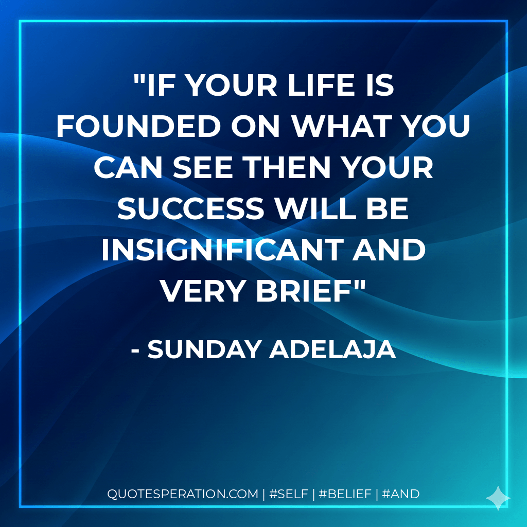 If your life is founded on what you can see then your success will be insignificant and very brief - Sunday Adelaja