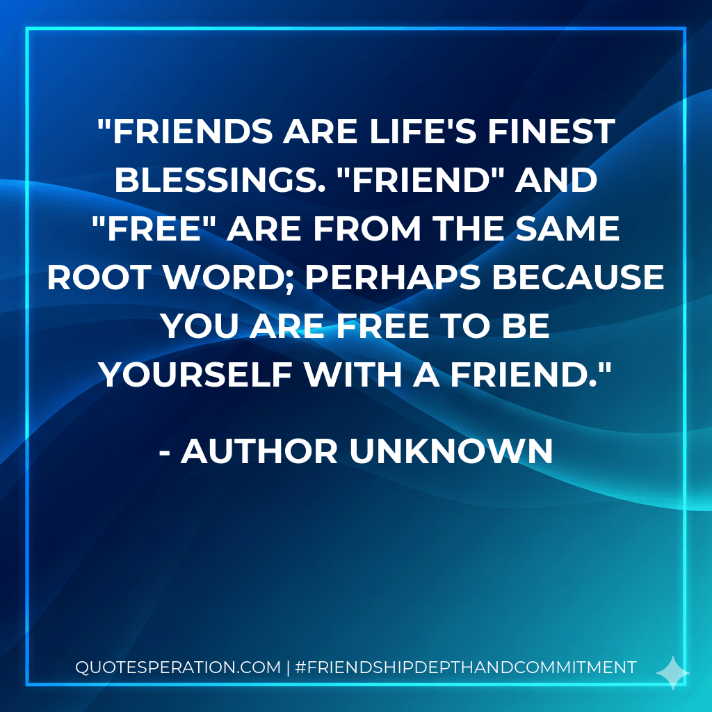 Friends are life's finest blessings. "Friend" and "free" are from the same root word; perhaps because you are free to be yourself with a friend. - Author Unknown