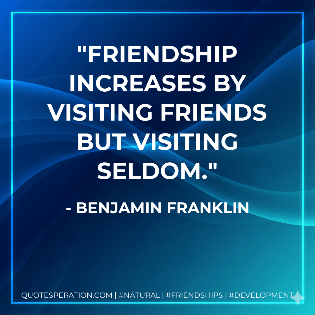 Friendship increases by visiting friends but visiting seldom. - Benjamin Franklin