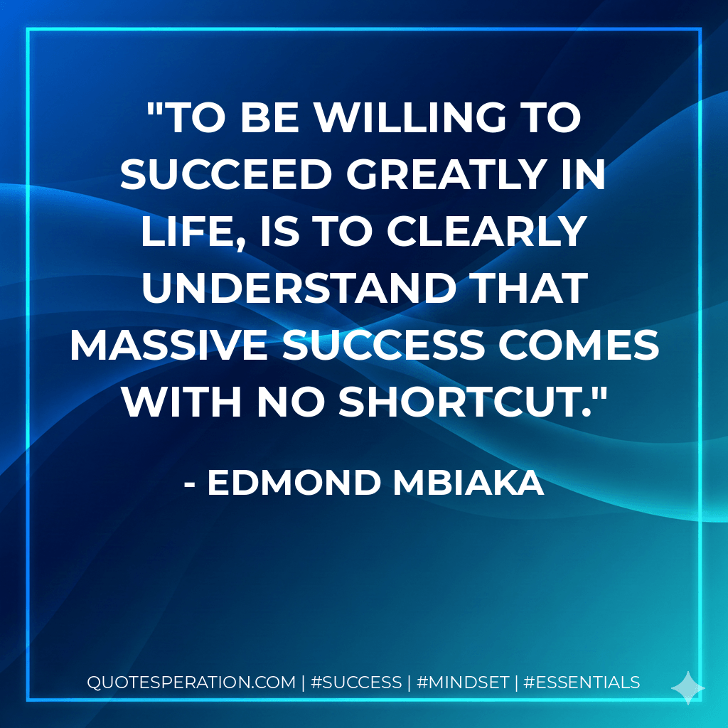 To be willing to succeed greatly in life, is to clearly understand that massive success comes with no shortcut. - Edmond Mbiaka