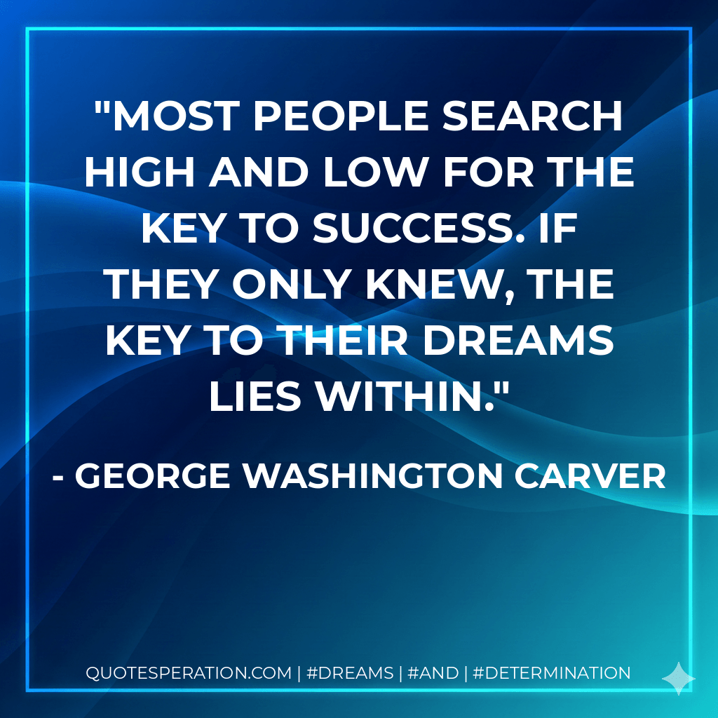 Most people search high and low for the key to success. If they only knew, the key to their dreams lies within. - George Washington Carver