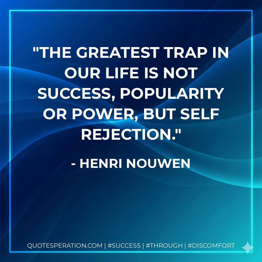 The greatest trap in our life is not success, popularity or power, but self rejection. - Henri Nouwen
