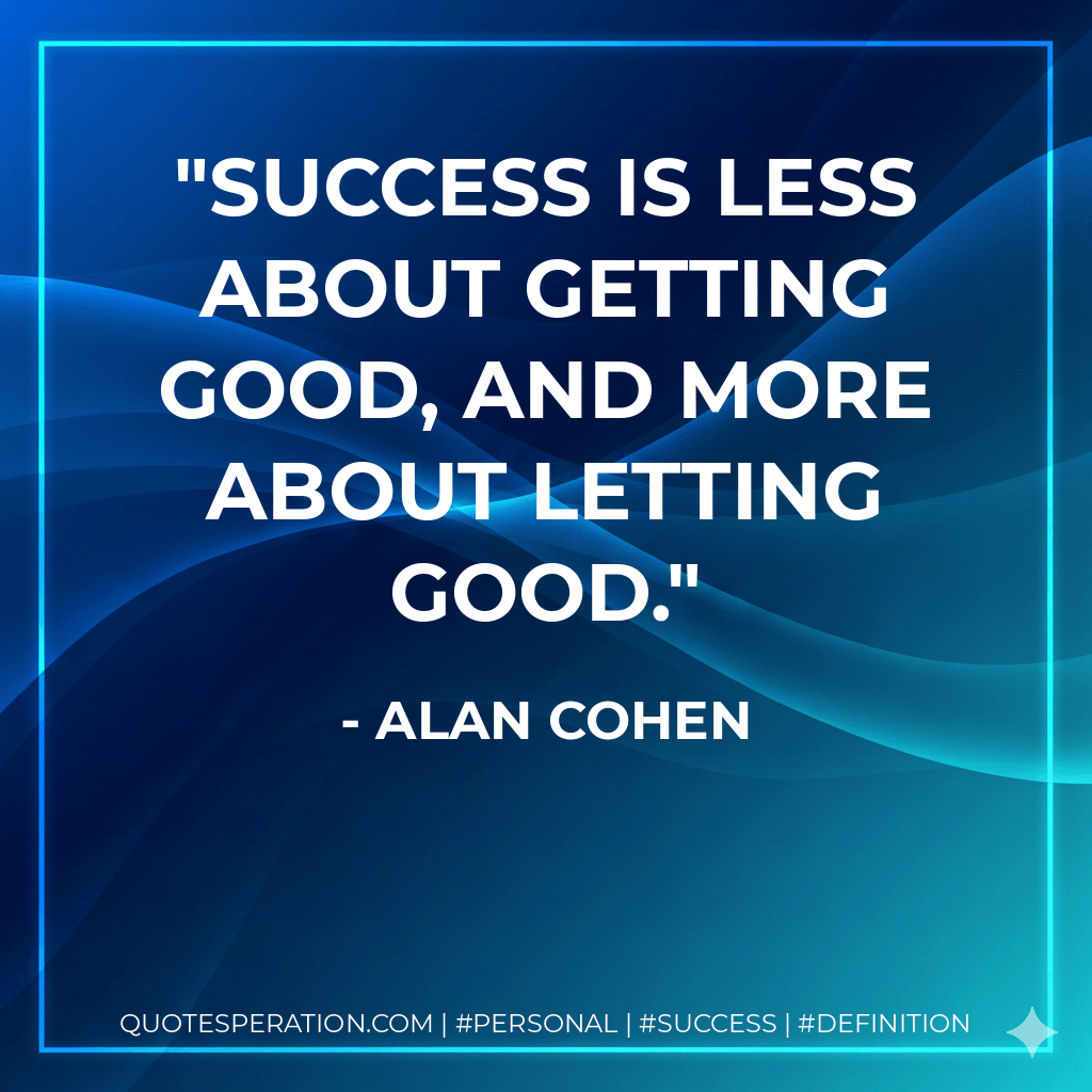 Success is less about getting good, and more about letting good. - Alan Cohen