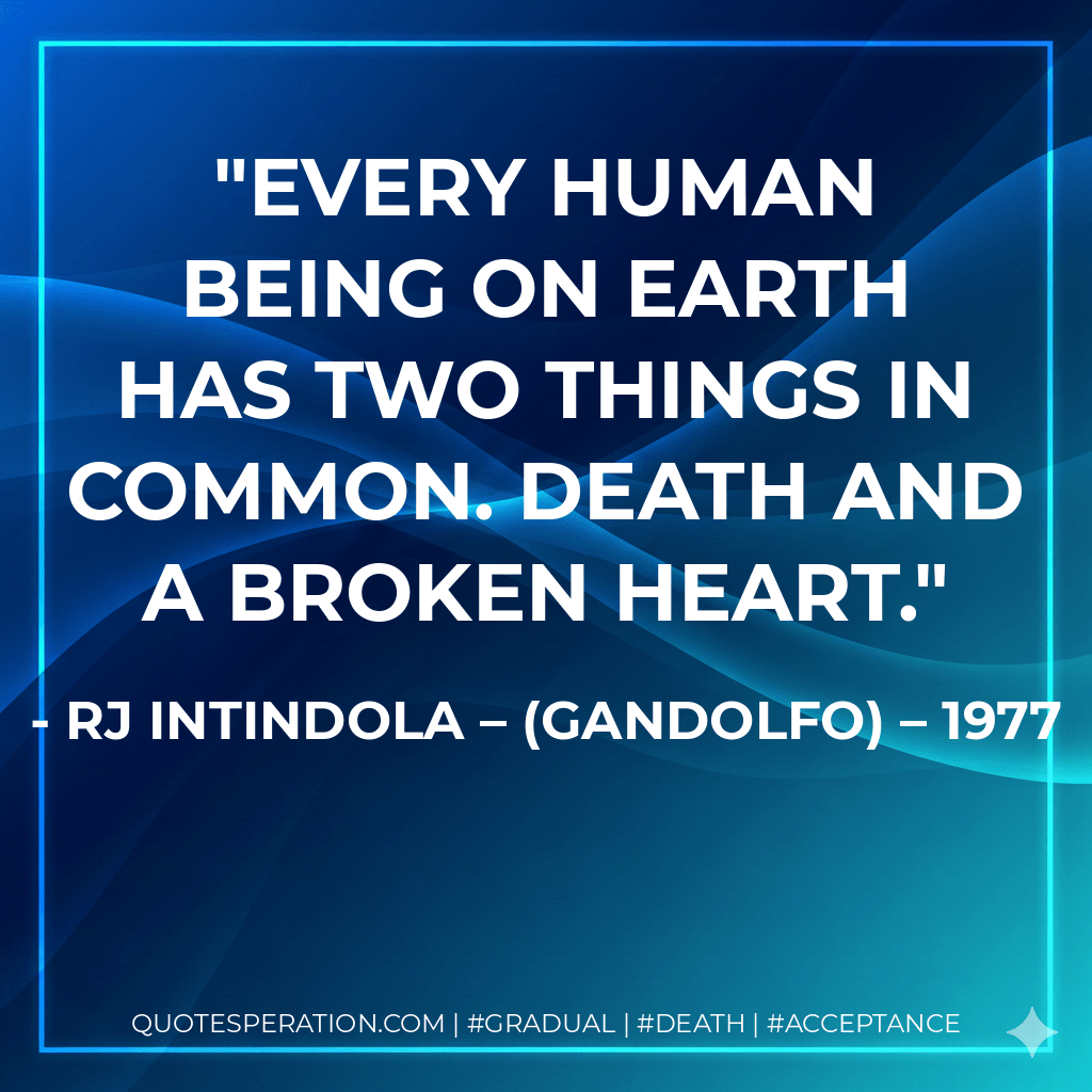 Every human being on earth has two things in common. Death and a broken heart. - RJ Intindola – (Gandolfo) – 1977
