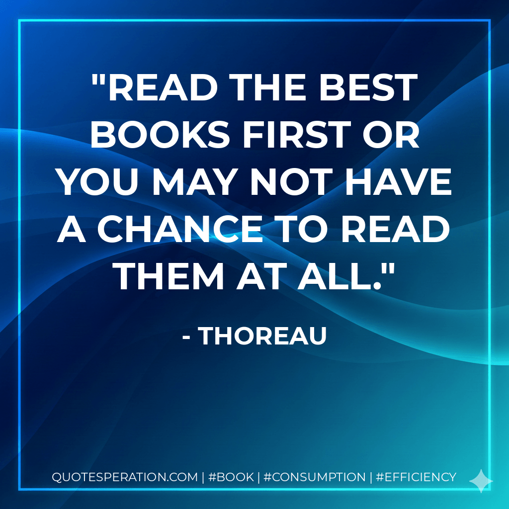 Read the best books first or you may not have a chance to read them at all. - Thoreau