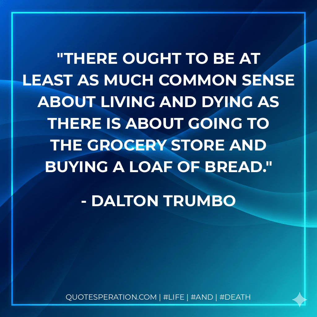 There ought to be at least as much common sense about living and dying as there is about going to the grocery store and buying a loaf of bread. - Dalton Trumbo