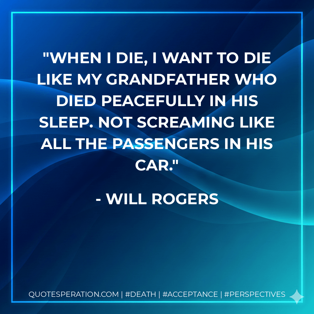 When I die, I want to die like my grandfather who died peacefully in his sleep. Not screaming like all the passengers in his car. - Will Rogers
