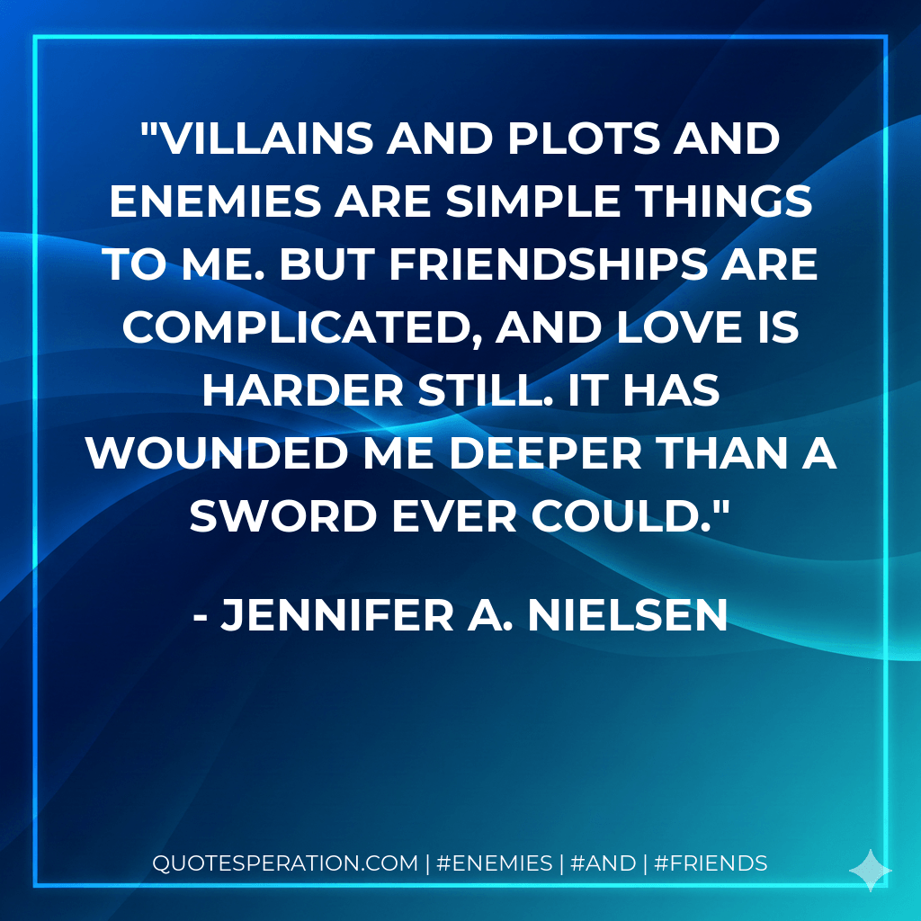 Villains and plots and enemies are simple things to me. But friendships are complicated, and love is harder still. It has wounded me deeper than a sword ever could. - Jennifer A. Nielsen