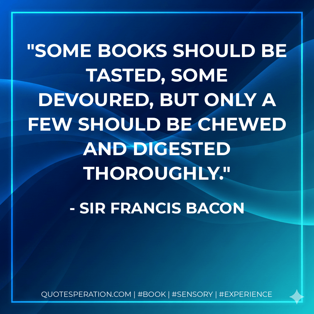 Some books should be tasted, some devoured, but only a few should be chewed and digested thoroughly. - Sir Francis Bacon