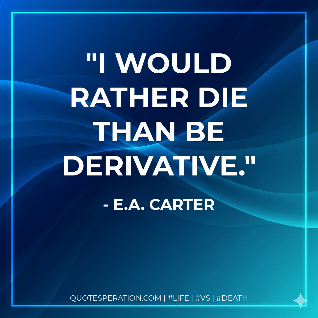 I would rather die than be derivative. - E.A. Carter