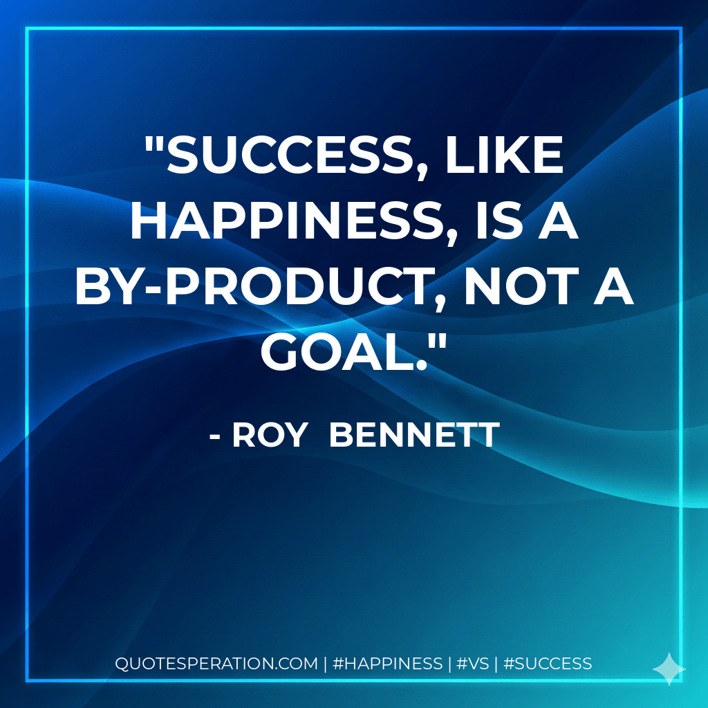 Success, like happiness, is a by-product, not a goal. - Roy  Bennett