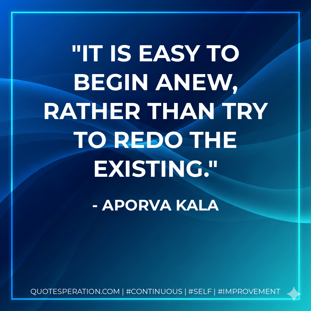 It is easy to begin anew, rather than try to redo the existing. - Aporva Kala