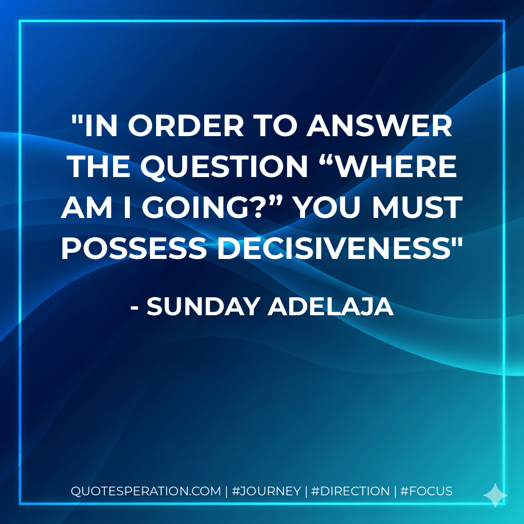 In order to answer the question “Where am I going?” you must possess decisiveness - Sunday Adelaja