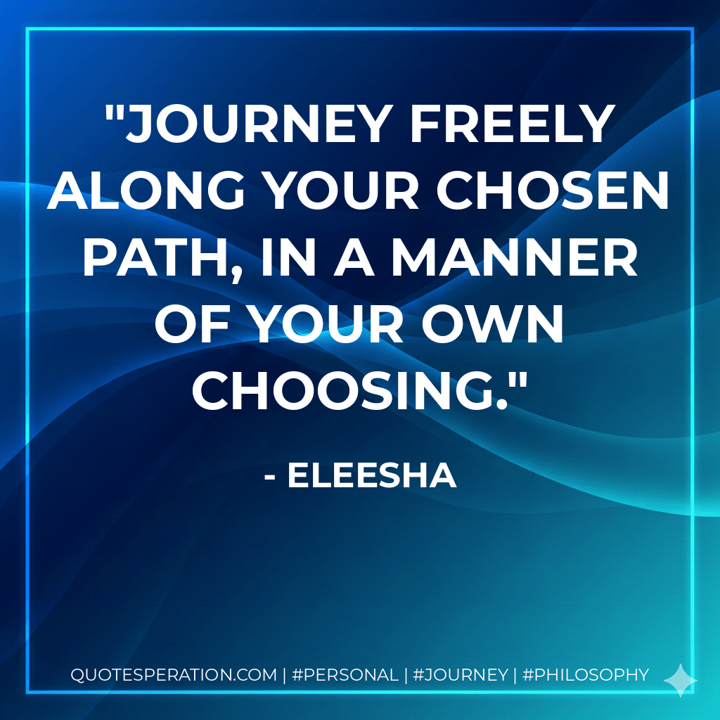Journey freely along your chosen path, in a manner of your own choosing. - Eleesha