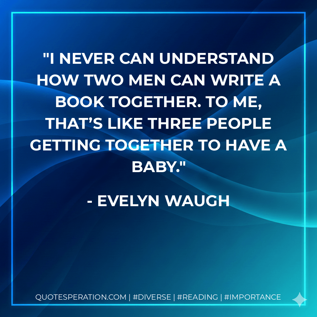 I never can understand how two men can write a book together. To me, that’s like three people getting together to have a baby. - Evelyn Waugh