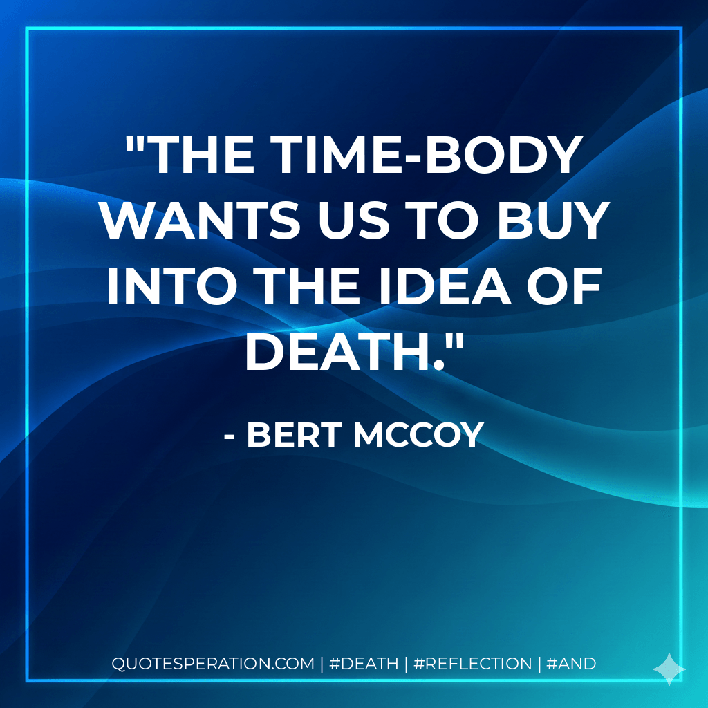 The time-body wants us to buy into the idea of death. - Bert McCoy