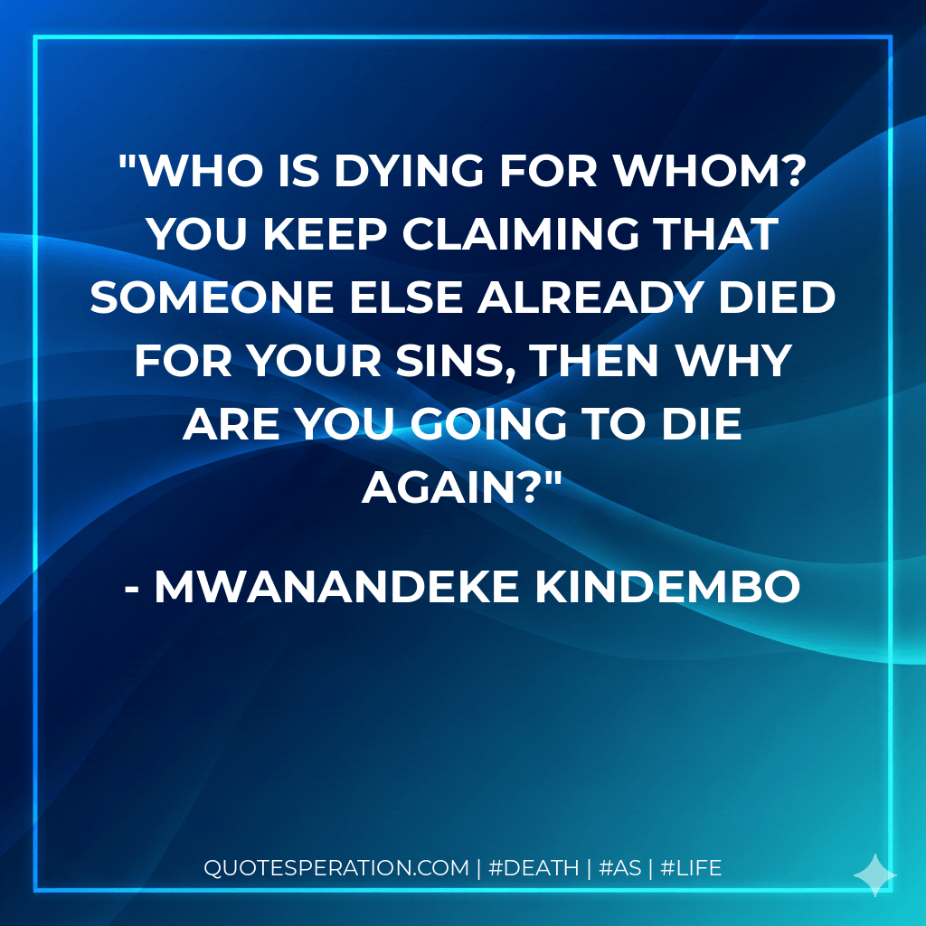 Who is dying for whom? You keep claiming that someone else already died for your sins, then why are you going to die again? - Mwanandeke Kindembo
