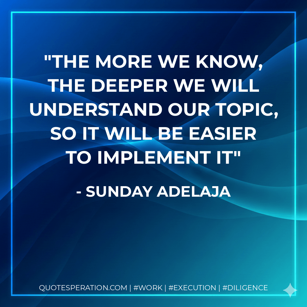 The more we know, the deeper we will understand our topic, so it will be easier to implement it - Sunday Adelaja