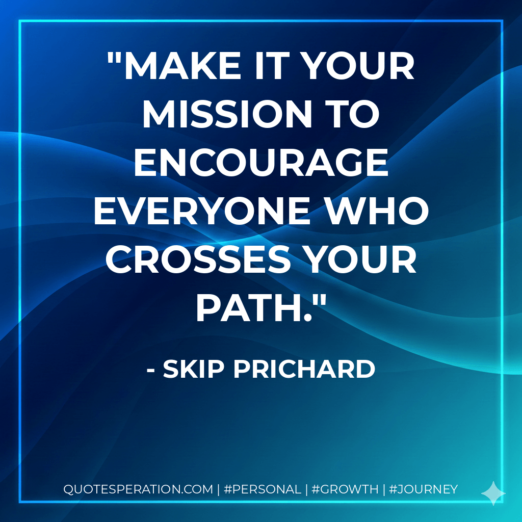Make it your mission to encourage everyone who crosses your path. - Skip Prichard