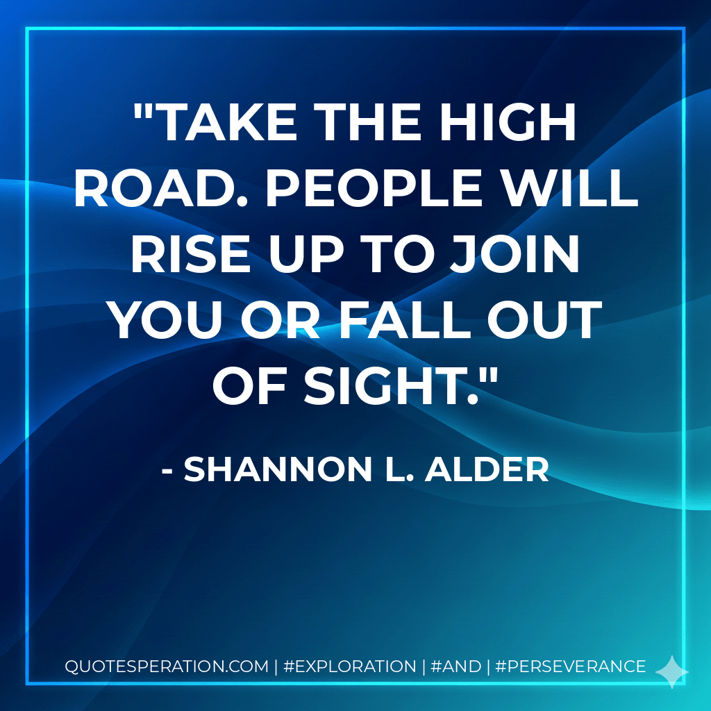 Take the high road. People will rise up to join you or fall out of sight. - Shannon L. Alder