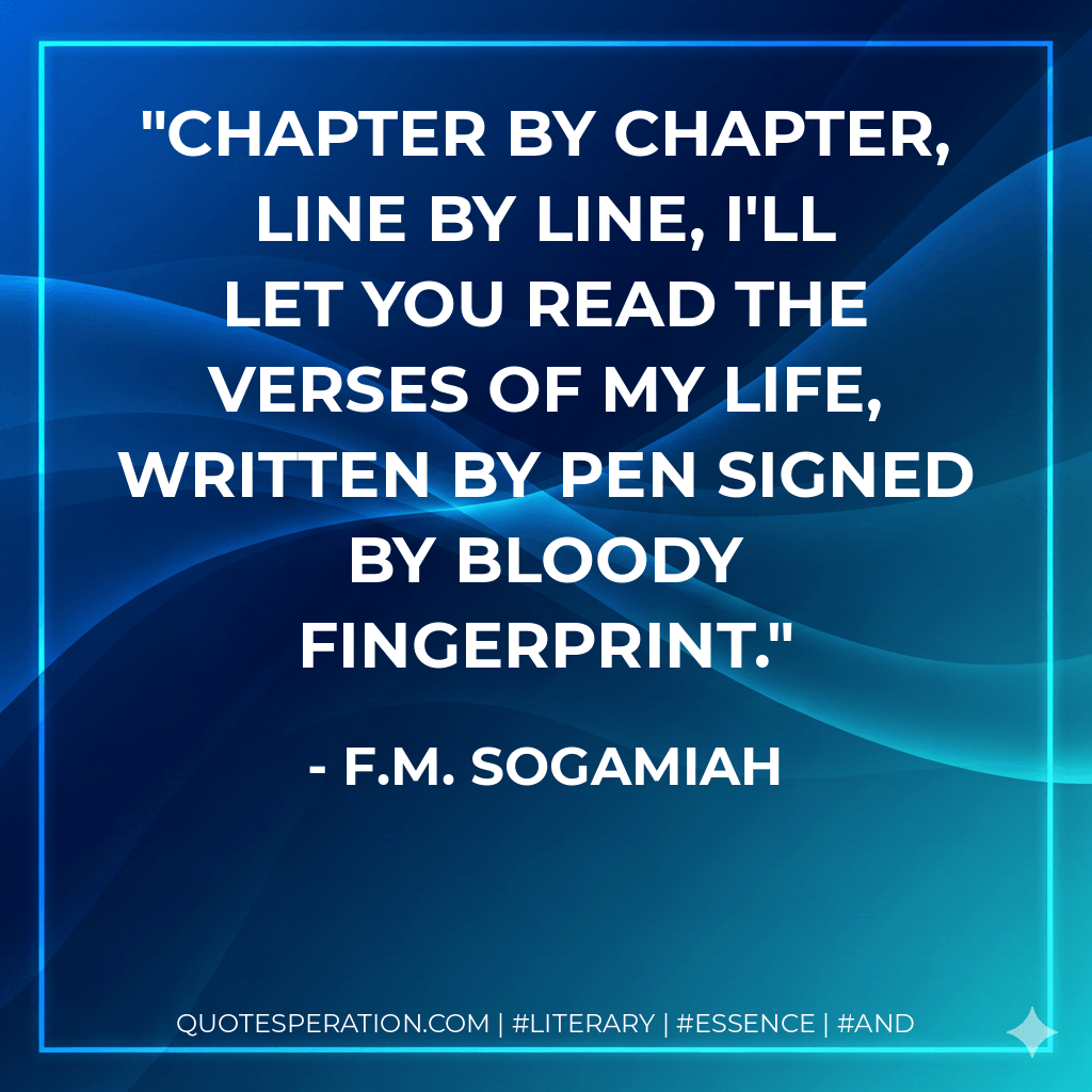 Chapter by chapter, line by line, I'll let you read the verses of my life, written by pen signed by bloody fingerprint. - F.M. Sogamiah