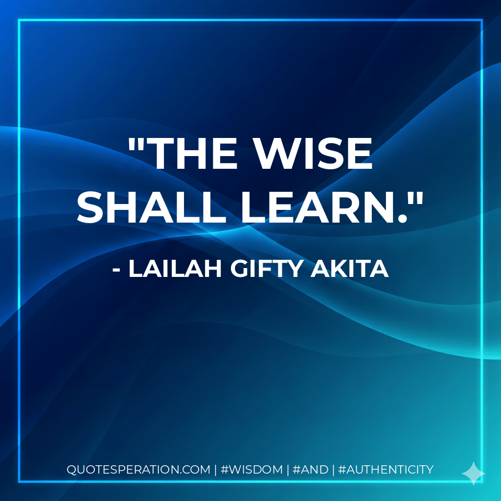 The wise shall learn. - Lailah Gifty Akita