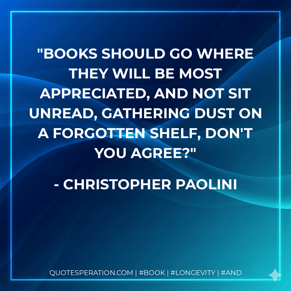Books should go where they will be most appreciated, and not sit unread, gathering dust on a forgotten shelf, don't you agree? - Christopher Paolini