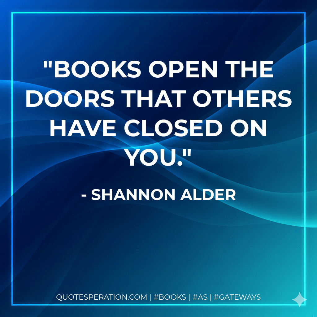 Books open the doors that others have closed on you. - Shannon Alder