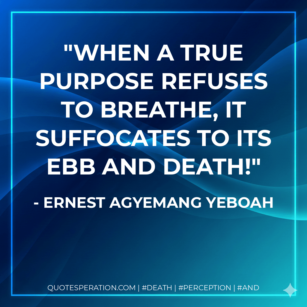 When a true purpose refuses to breathe, it suffocates to its ebb and death! - Ernest Agyemang Yeboah