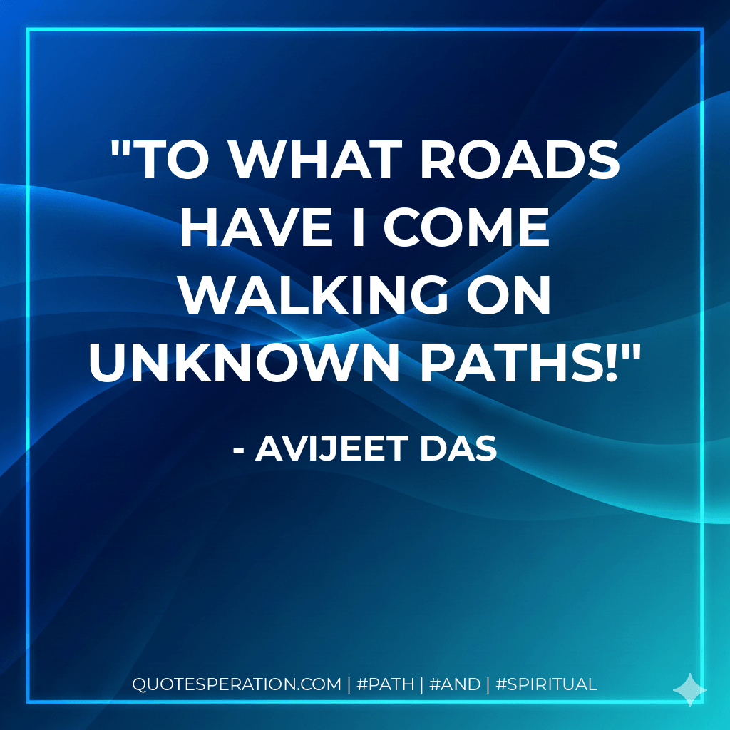 To what roads have I come walking on unknown paths! - Avijeet Das