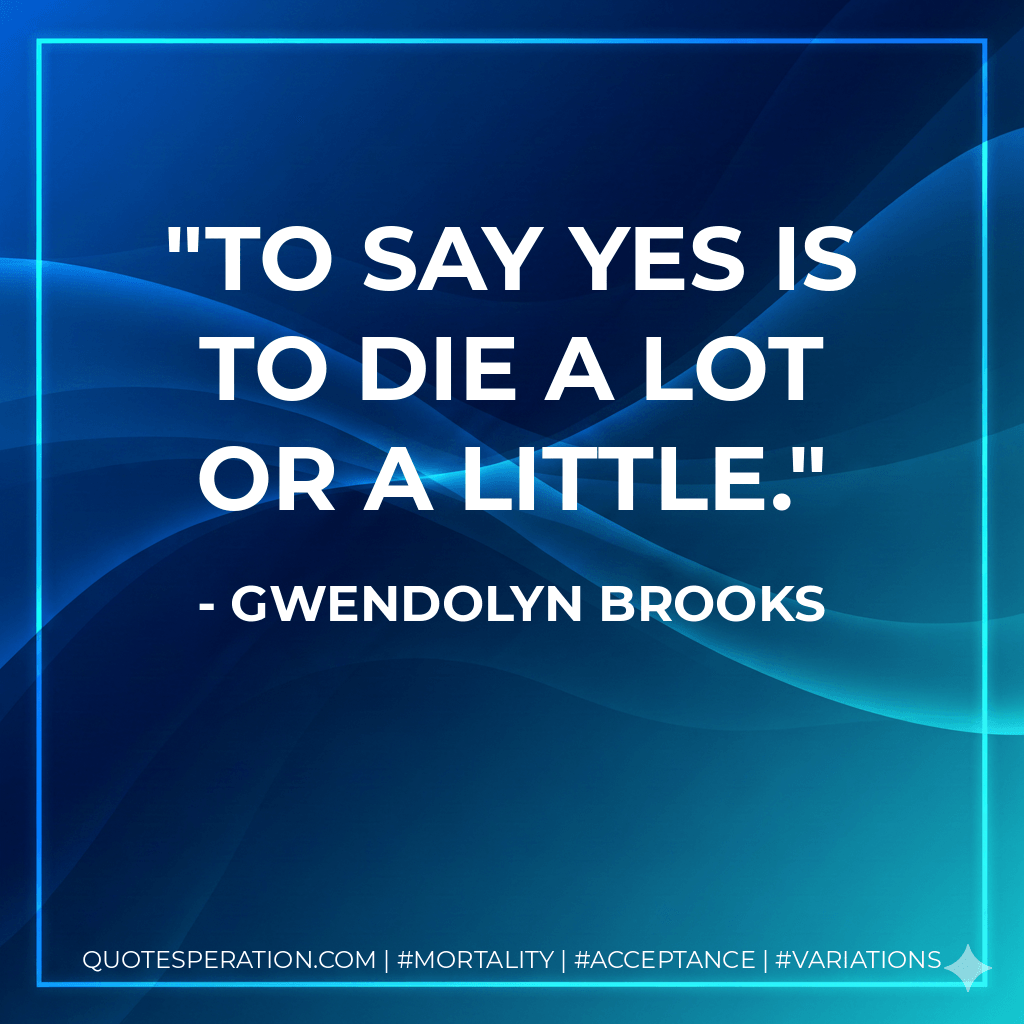 To say yes is to die A lot or a little. - Gwendolyn Brooks