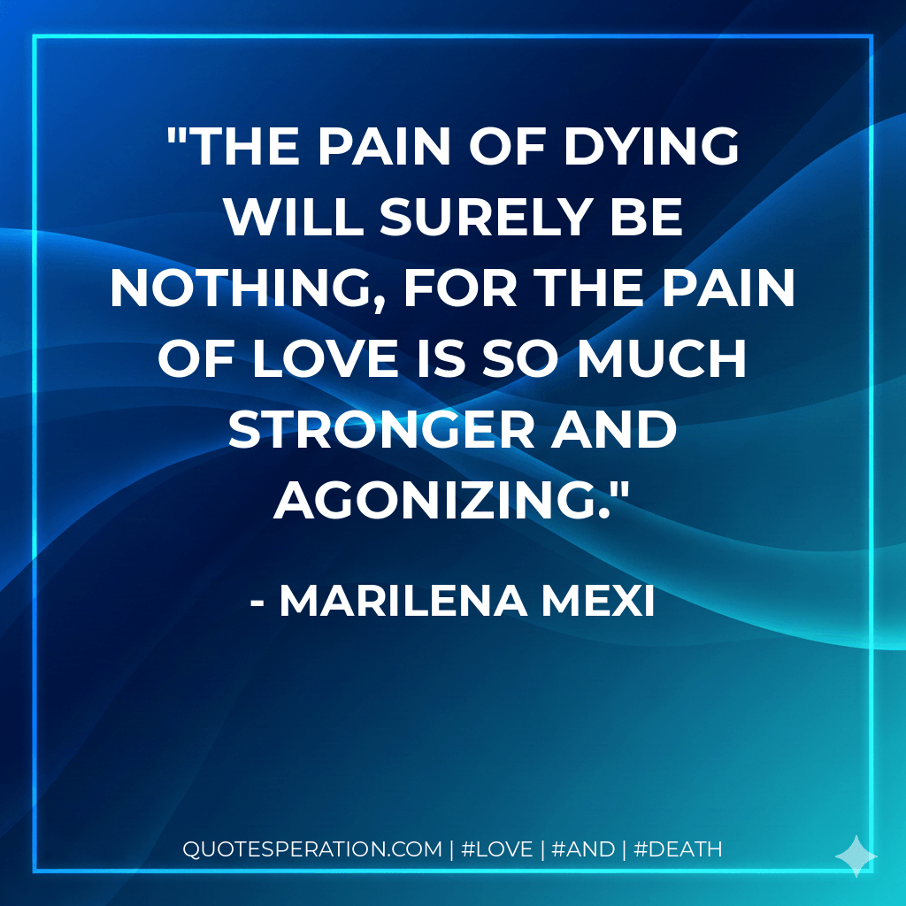 The pain of dying will surely be nothing, for the pain of love is so much stronger and agonizing. - Marilena Mexi