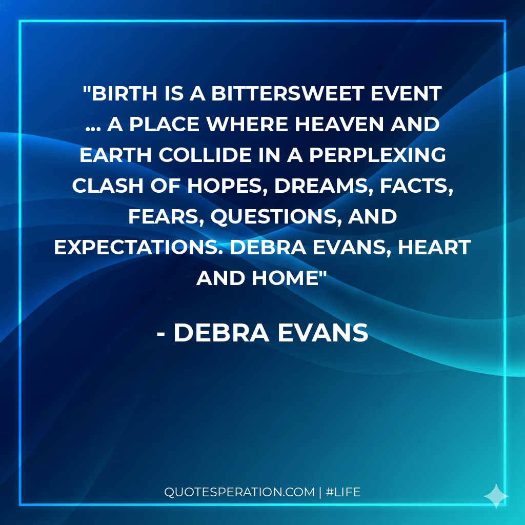 Birth is a bittersweet event ... a place where heaven and earth collide in a perplexing clash of hopes, dreams, facts, fears, questions, and expectations. Debra Evans, Heart and Home